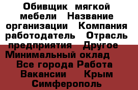 Обивщик. мягкой мебели › Название организации ­ Компания-работодатель › Отрасль предприятия ­ Другое › Минимальный оклад ­ 1 - Все города Работа » Вакансии   . Крым,Симферополь